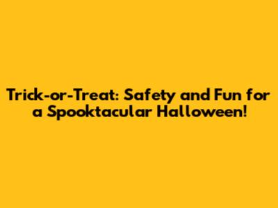 Trick-or-Treat: Safety and Fun for a Spooktacular Halloween!