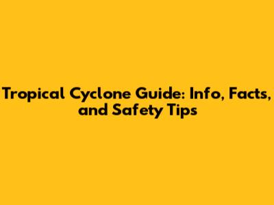 Tropical Cyclone Guide: Info, Facts, and Safety Tips