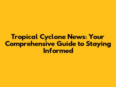 Tropical Cyclone News: Your Comprehensive Guide to Staying Informed