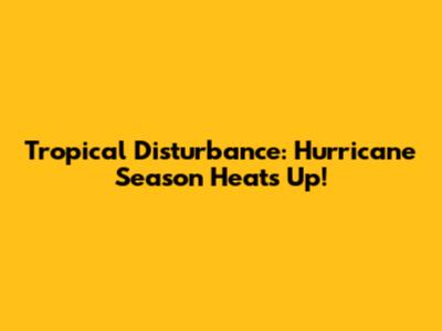 Tropical Disturbance: Hurricane Season Heats Up!