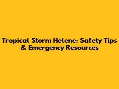 Tropical Storm Helene: Safety Tips & Emergency Resources