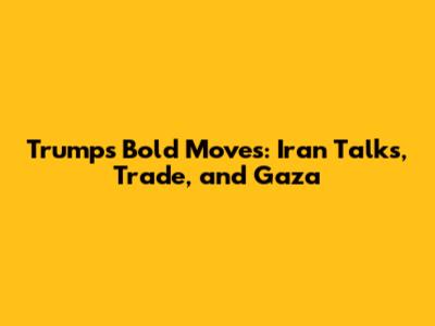 Trump's Bold Moves: Iran Talks, Trade, and Gaza