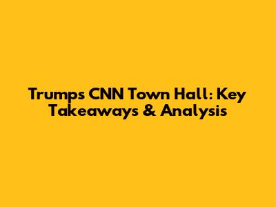Trump's CNN Town Hall: Key Takeaways & Analysis