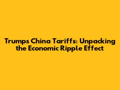 Trump's China Tariffs: Unpacking the Economic Ripple Effect
