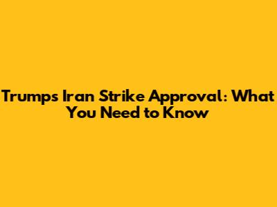 Trump's Iran Strike Approval: What You Need to Know