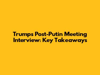 Trump's Post-Putin Meeting Interview: Key Takeaways
