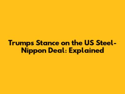 Trump's Stance on the US Steel-Nippon Deal: Explained