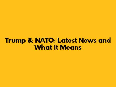 Trump & NATO: Latest News and What It Means