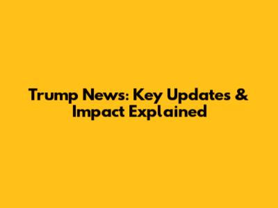 Trump News: Key Updates & Impact Explained