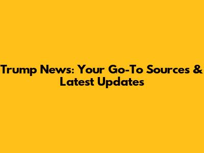 Trump News: Your Go-To Sources & Latest Updates