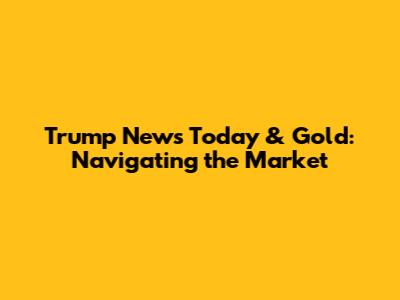 Trump News Today & Gold: Navigating the Market