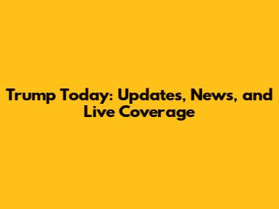 Trump Today: Updates, News, and Live Coverage