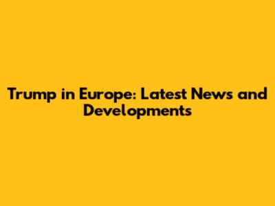 Trump in Europe: Latest News and Developments