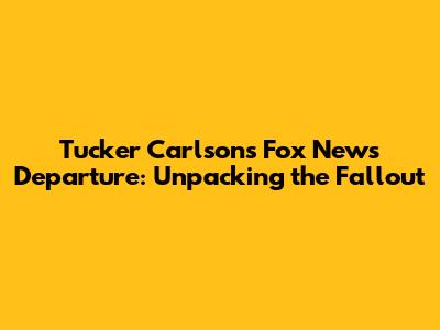 Tucker Carlson's Fox News Departure: Unpacking the Fallout