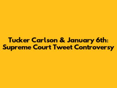 Tucker Carlson & January 6th: Supreme Court Tweet Controversy