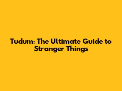 Tudum: The Ultimate Guide to Stranger Things