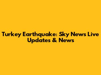 Turkey Earthquake: Sky News Live Updates & News