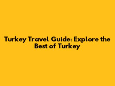 Turkey Travel Guide: Explore the Best of Turkey