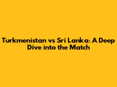 Turkmenistan vs Sri Lanka: A Deep Dive into the Match