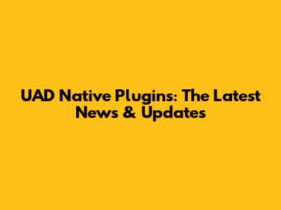 UAD Native Plugins: The Latest News & Updates