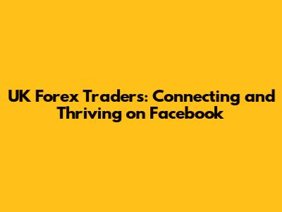 UK Forex Traders: Connecting and Thriving on Facebook