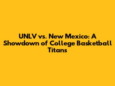 UNLV vs. New Mexico: A Showdown of College Basketball Titans