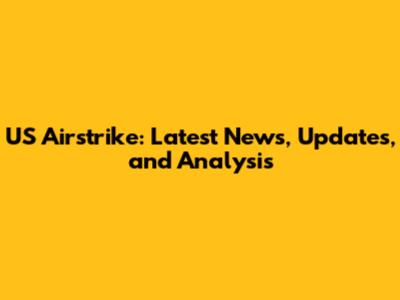 US Airstrike: Latest News, Updates, and Analysis