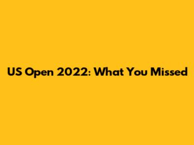 US Open 2022: What You Missed