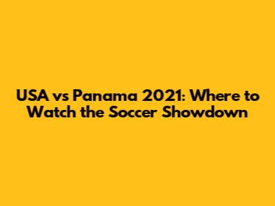 USA vs Panama 2021: Where to Watch the Soccer Showdown