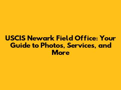 USCIS Newark Field Office: Your Guide to Photos, Services, and More