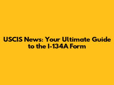 USCIS News: Your Ultimate Guide to the I-134A Form
