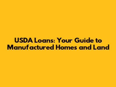 USDA Loans: Your Guide to Manufactured Homes and Land
