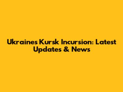 Ukraine's Kursk Incursion: Latest Updates & News