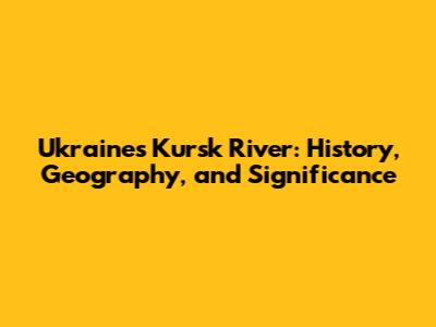 Ukraine's Kursk River: History, Geography, and Significance