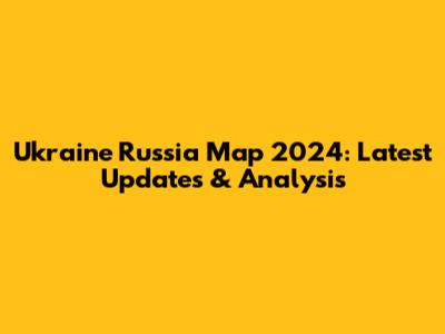Ukraine Russia Map 2024: Latest Updates & Analysis