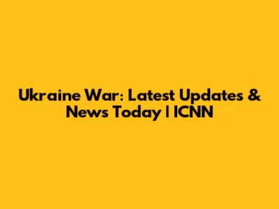 Ukraine War: Latest Updates & News Today | ICNN