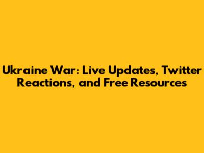 Ukraine War: Live Updates, Twitter Reactions, and Free Resources