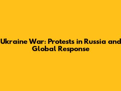 Ukraine War: Protests in Russia and Global Response