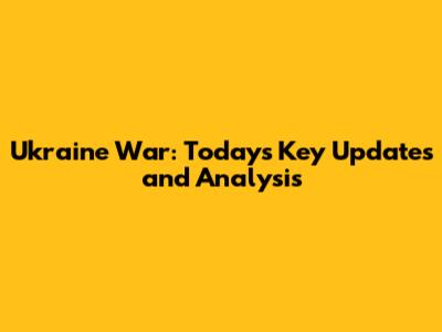 Ukraine War: Today's Key Updates and Analysis