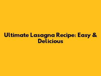 Ultimate Lasagna Recipe: Easy & Delicious