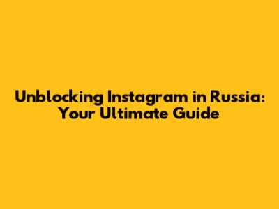 Unblocking Instagram in Russia: Your Ultimate Guide
