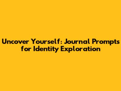Uncover Yourself: Journal Prompts for Identity Exploration