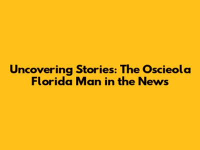 Uncovering Stories: The Oscieola Florida Man in the News