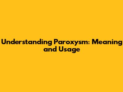 Understanding "Paroxysm": Meaning and Usage