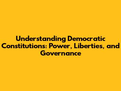 Understanding Democratic Constitutions: Power, Liberties, and Governance