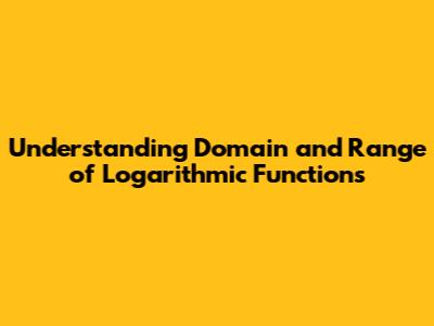 Understanding Domain and Range of Logarithmic Functions