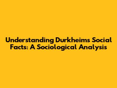 Understanding Durkheim's Social Facts: A Sociological Analysis
