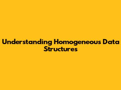 Understanding Homogeneous Data Structures