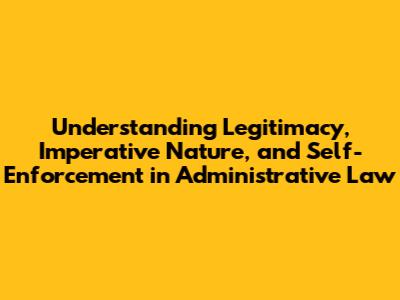 Understanding Legitimacy, Imperative Nature, and Self-Enforcement in Administrative Law