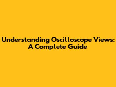Understanding Oscilloscope Views: A Complete Guide